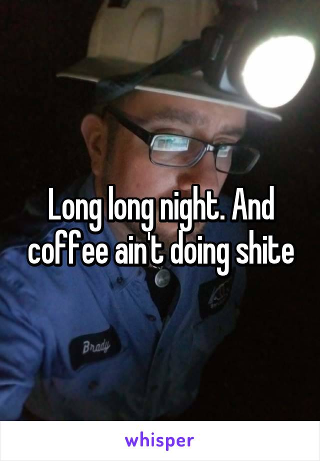 Long long night. And coffee ain't doing shite