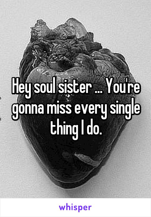 Hey soul sister ... You're gonna miss every single thing I do.