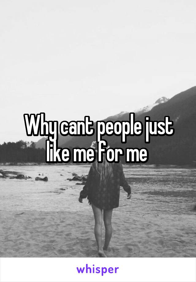 Why cant people just like me for me 