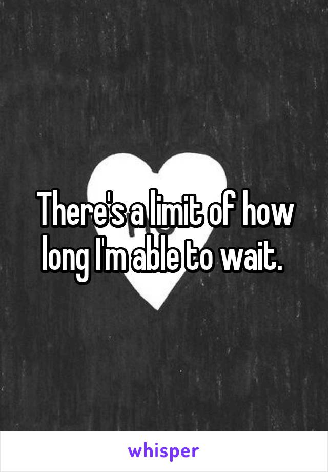 There's a limit of how long I'm able to wait. 