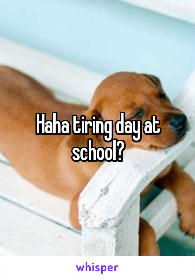 Haha tiring day at school?