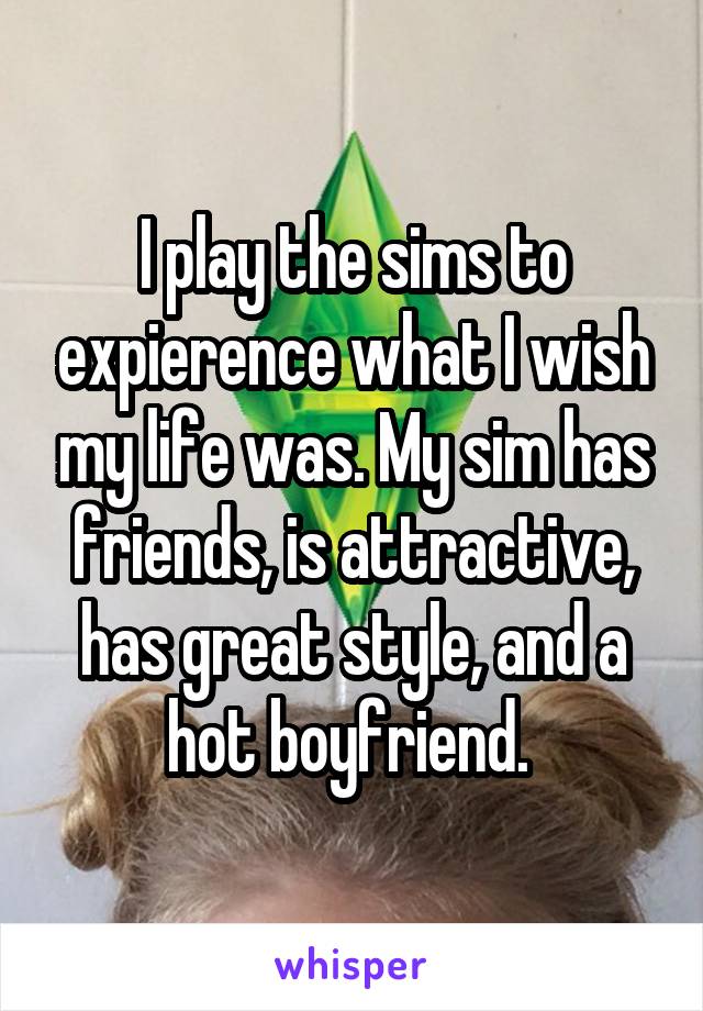 I play the sims to expierence what I wish my life was. My sim has friends, is attractive, has great style, and a hot boyfriend. 