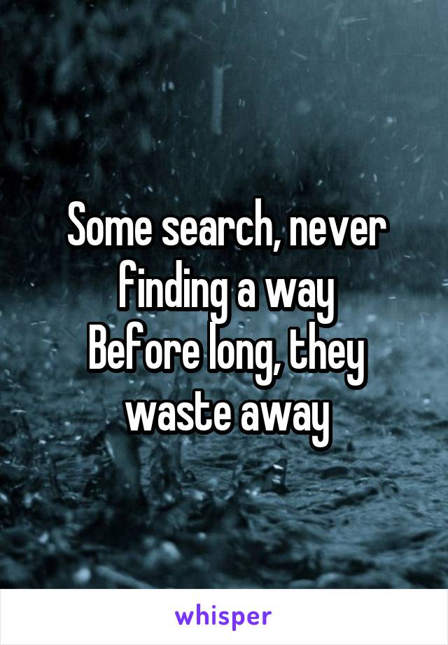 Some search, never finding a way
Before long, they waste away