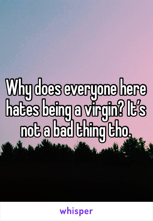 Why does everyone here hates being a virgin? It’s not a bad thing tho. 