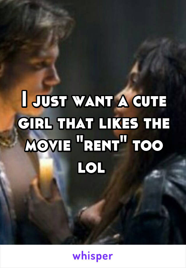 I just want a cute girl that likes the movie "rent" too lol 