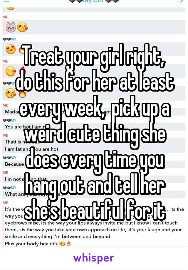Treat your girl right,  do this for her at least every week,  pick up a weird cute thing she does every time you hang out and tell her she's beautiful for it
