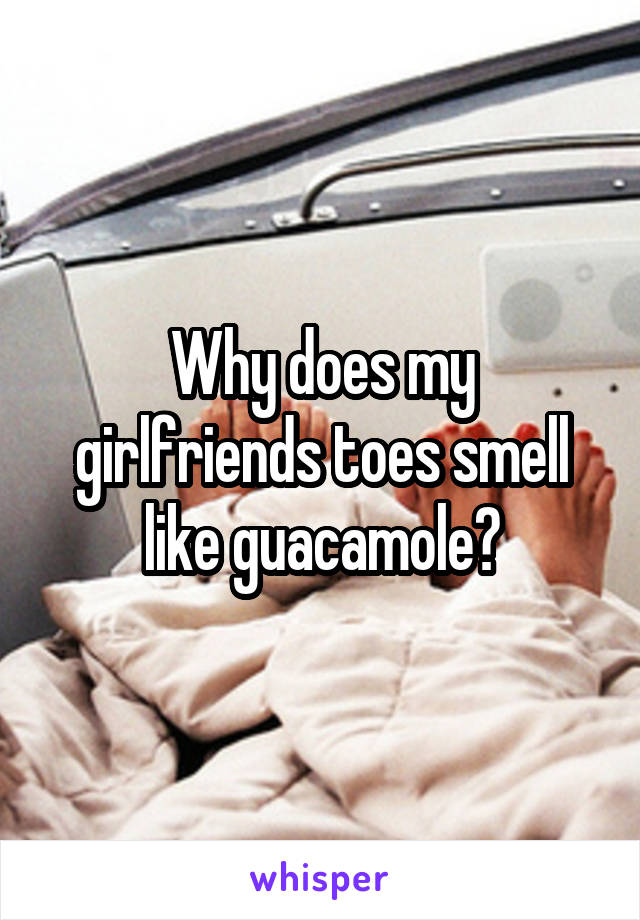 Why does my girlfriends toes smell like guacamole?