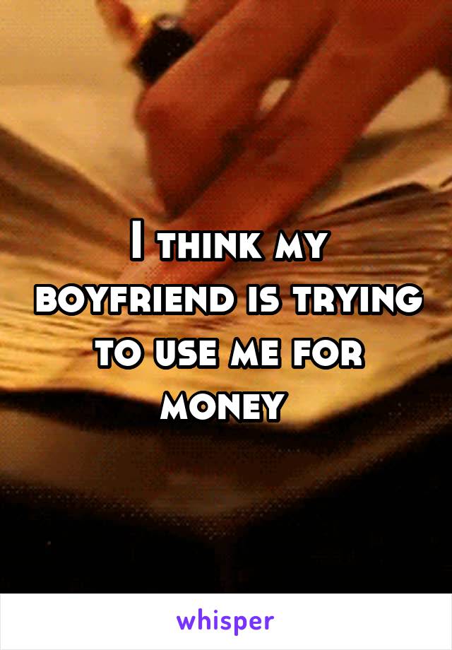 I think my boyfriend is trying to use me for money 