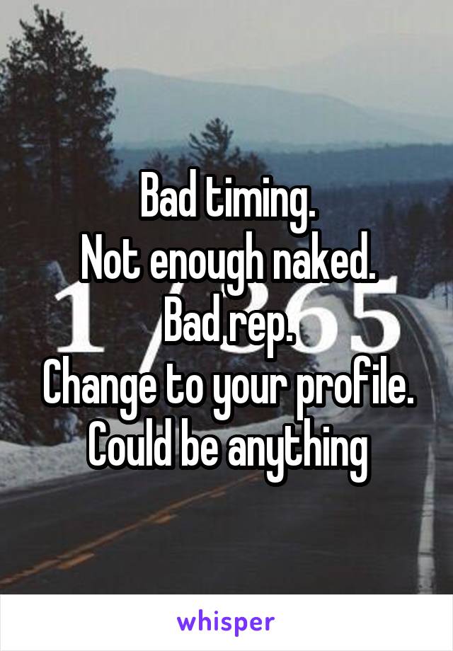 Bad timing.
Not enough naked.
Bad rep.
Change to your profile.
Could be anything