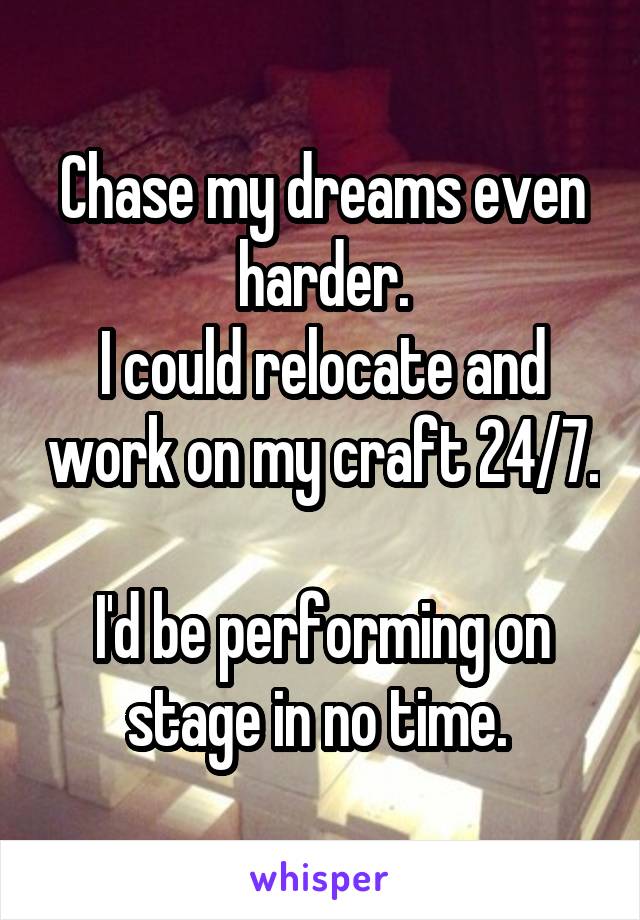 Chase my dreams even harder.
I could relocate and work on my craft 24/7. 
I'd be performing on stage in no time. 