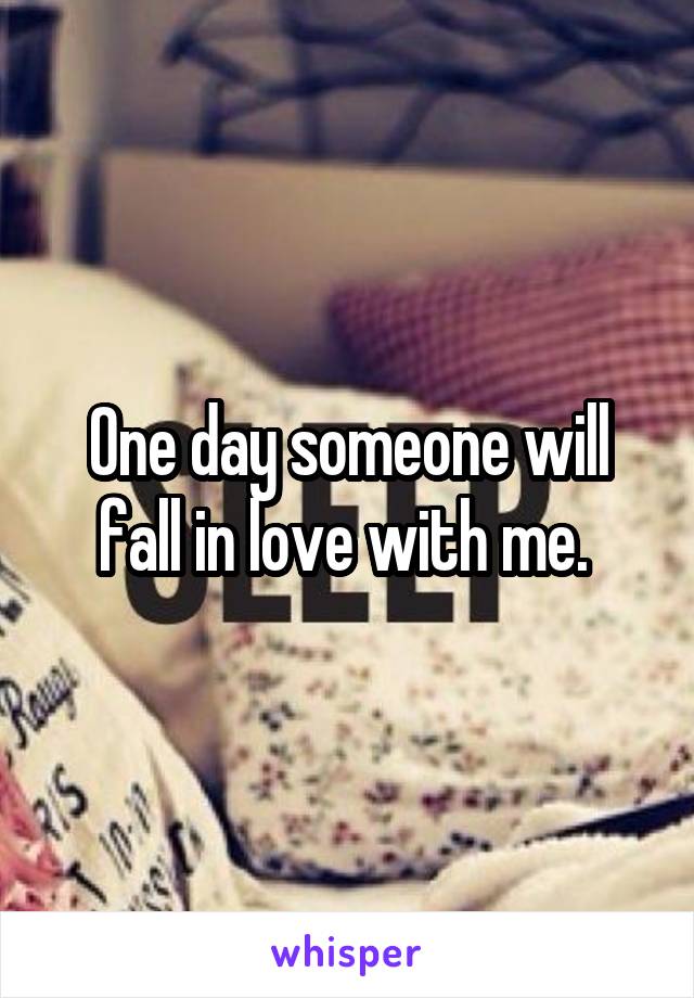 One day someone will fall in love with me. 