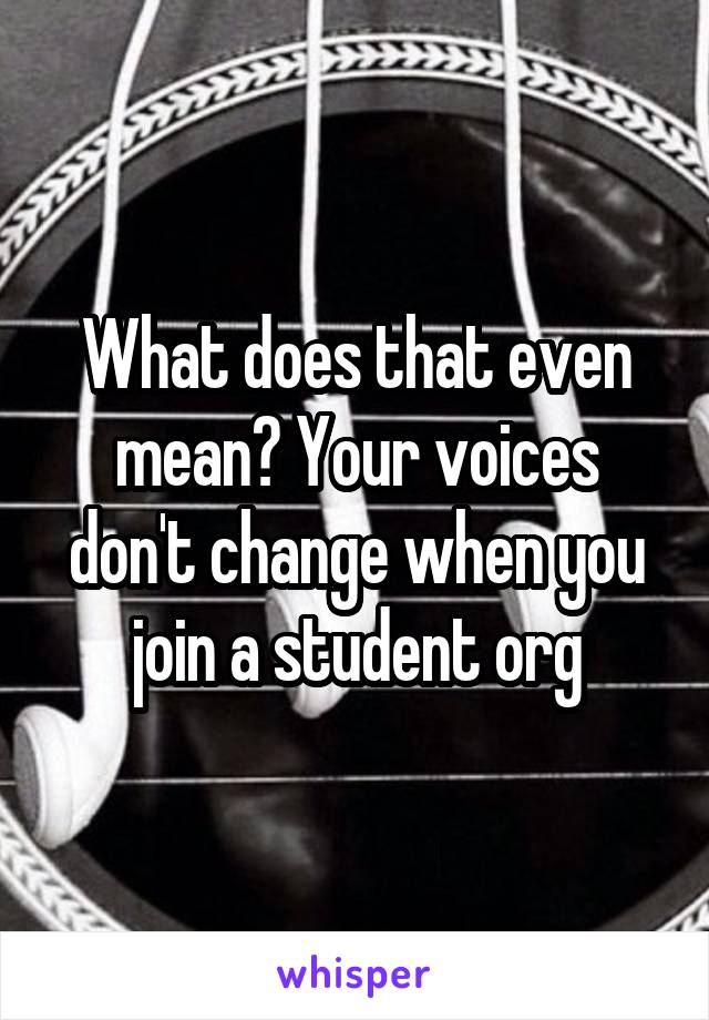 What does that even mean? Your voices don't change when you join a student org