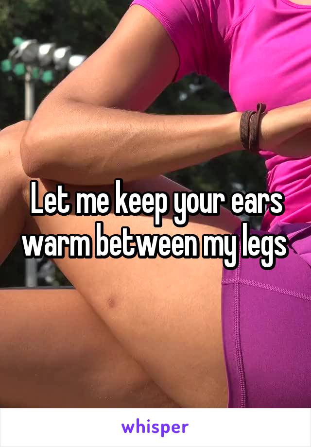 Let me keep your ears warm between my legs 