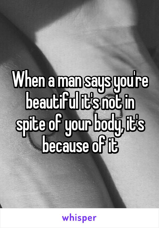 When a man says you're beautiful it's not in spite of your body, it's because of it
