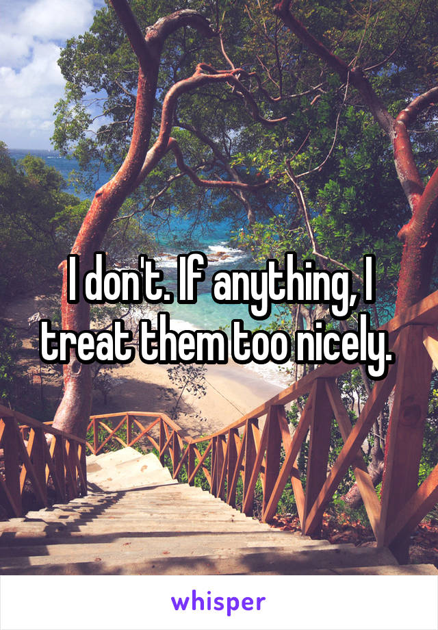 I don't. If anything, I treat them too nicely. 