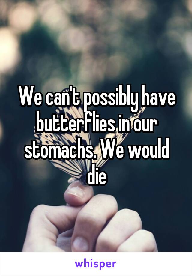 We can't possibly have butterflies in our stomachs. We would die