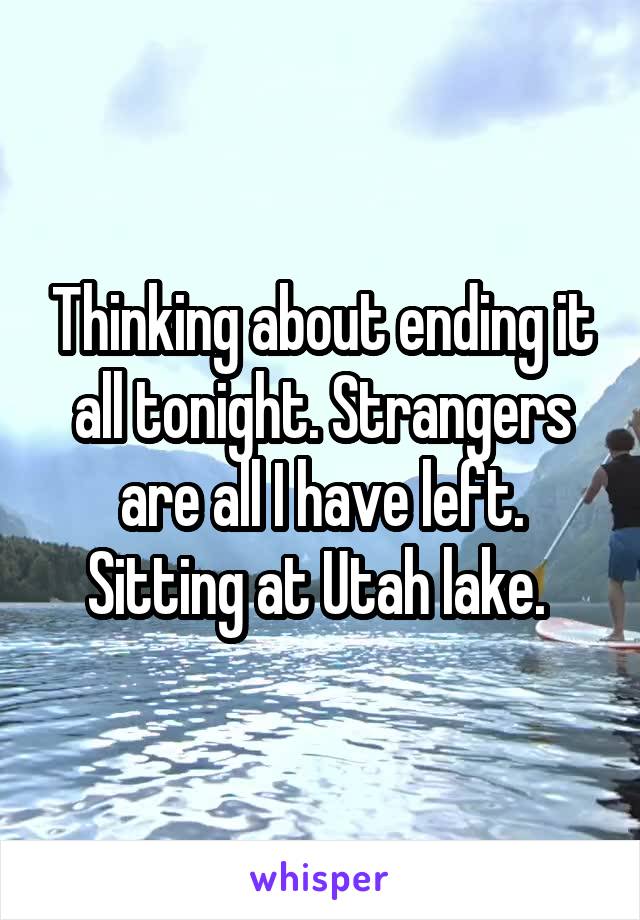 Thinking about ending it all tonight. Strangers are all I have left. Sitting at Utah lake. 