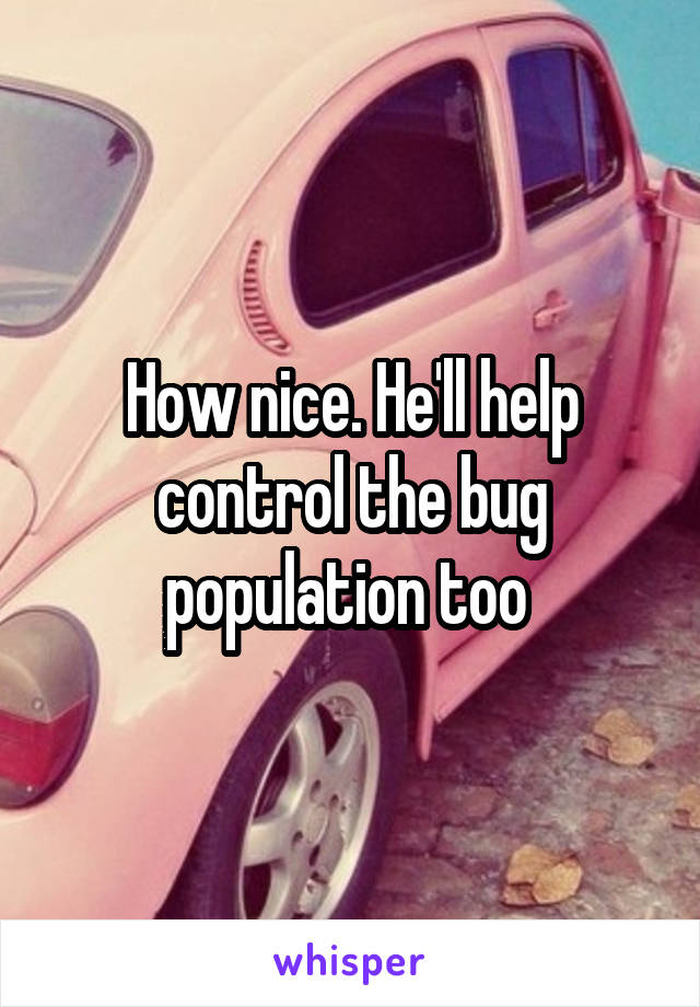 How nice. He'll help control the bug population too 