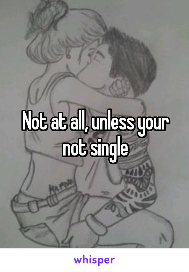 Not at all, unless your not single