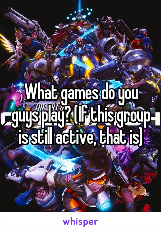 What games do you guys play? (If this group is still active, that is)