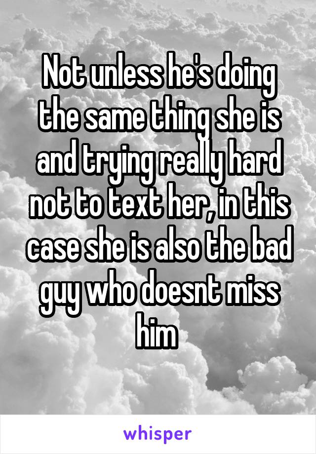 Not unless he's doing the same thing she is and trying really hard not to text her, in this case she is also the bad guy who doesnt miss him 
