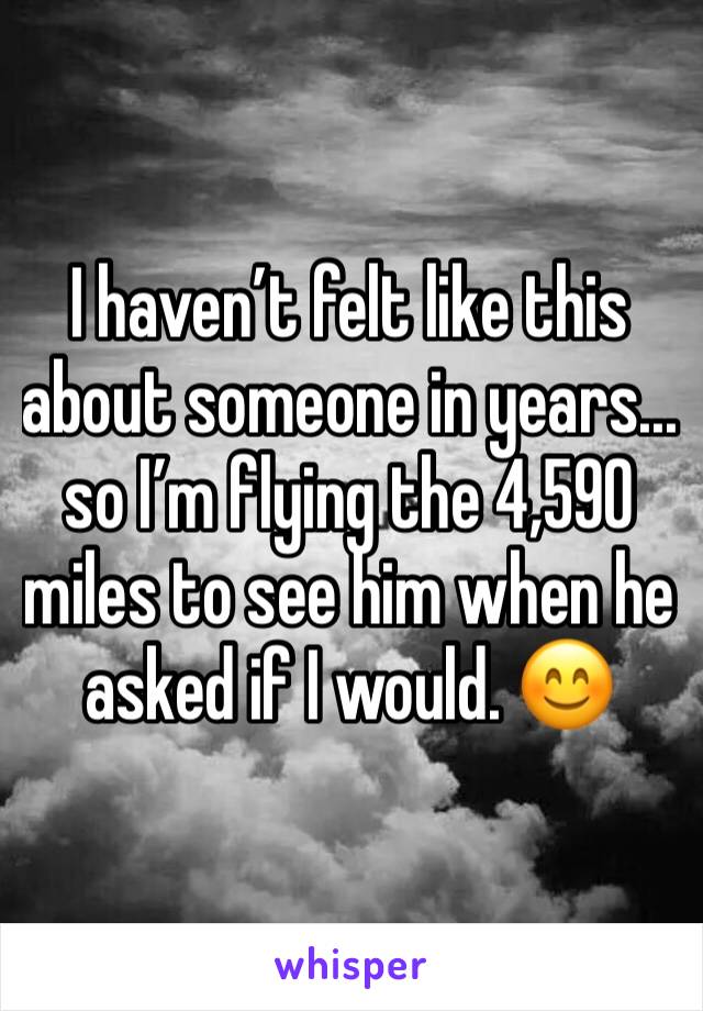 I haven’t felt like this about someone in years... so I’m flying the 4,590 miles to see him when he asked if I would. 😊