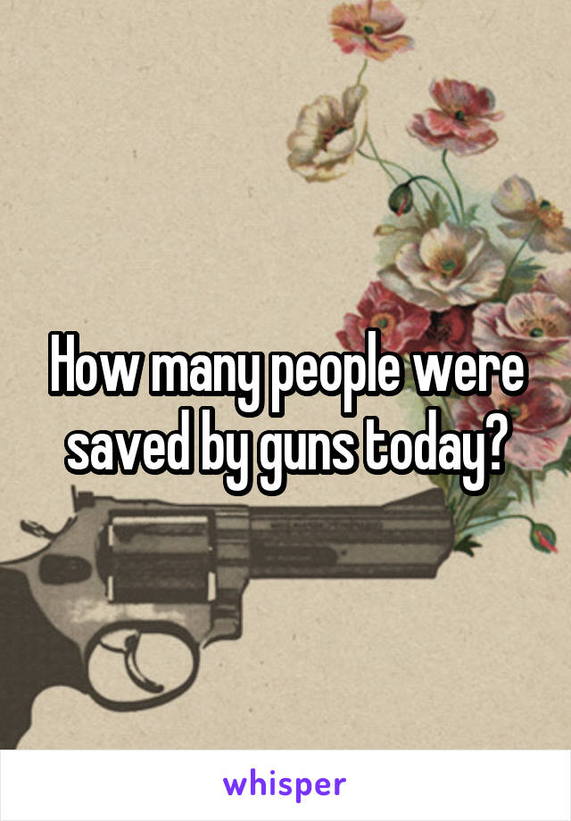 How many people were saved by guns today?
