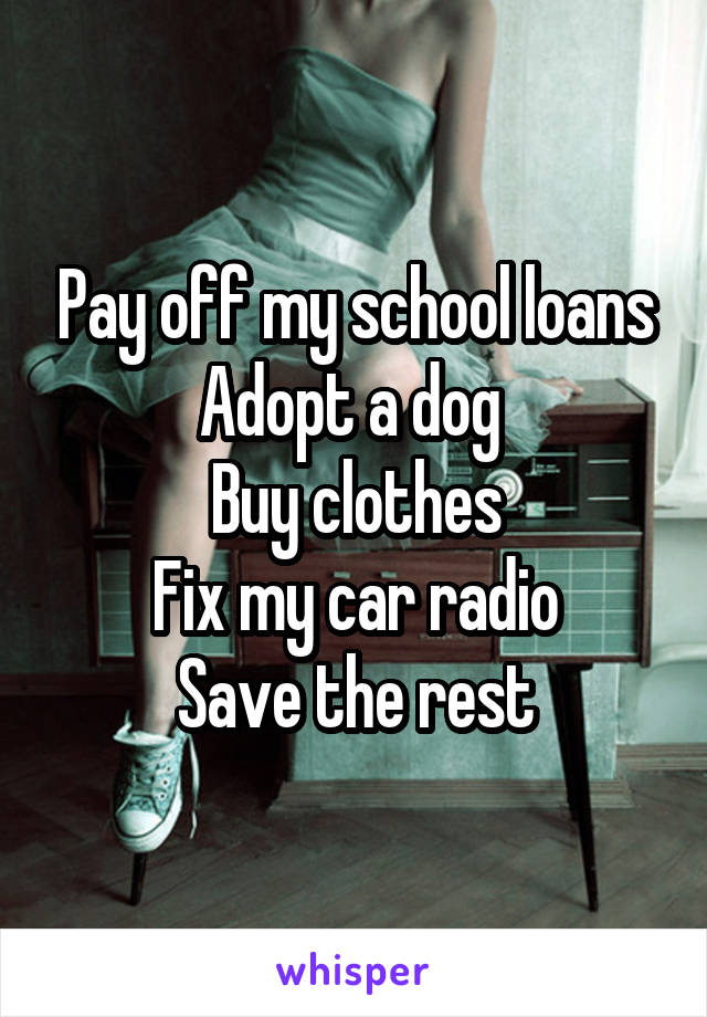 Pay off my school loans
Adopt a dog 
Buy clothes
Fix my car radio
Save the rest