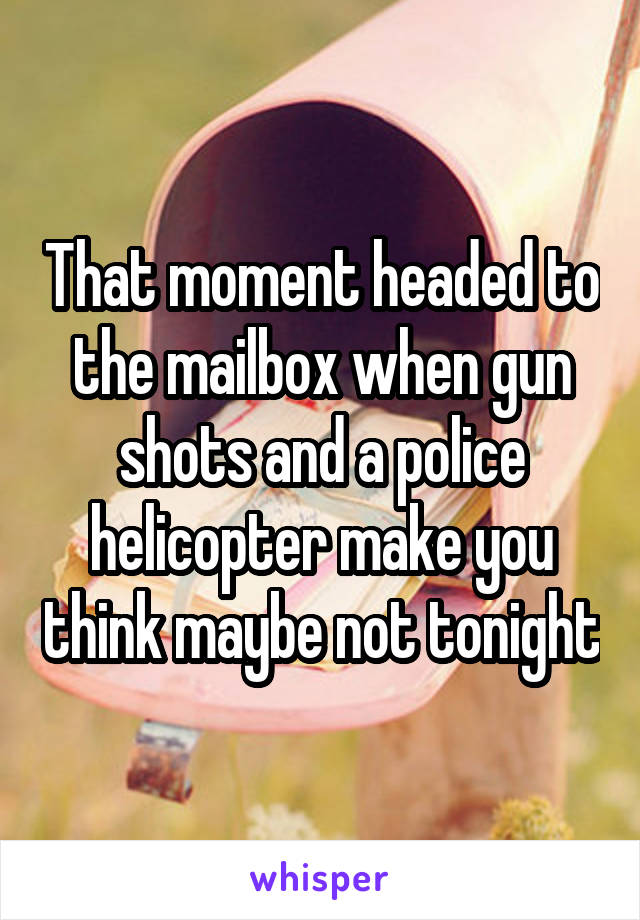 That moment headed to the mailbox when gun shots and a police helicopter make you think maybe not tonight