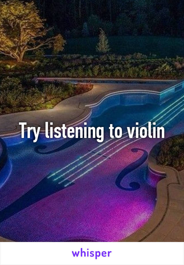 Try listening to violin