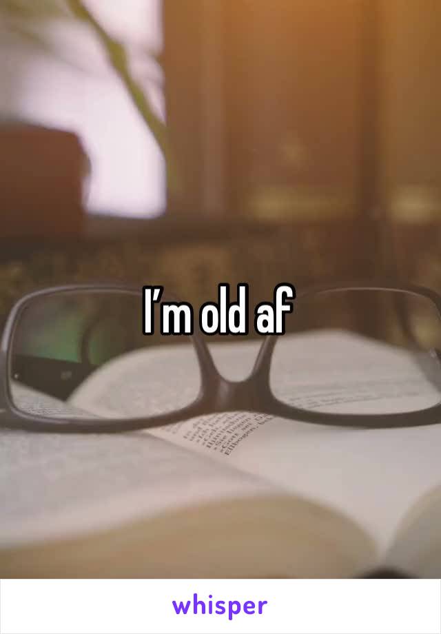 I’m old af