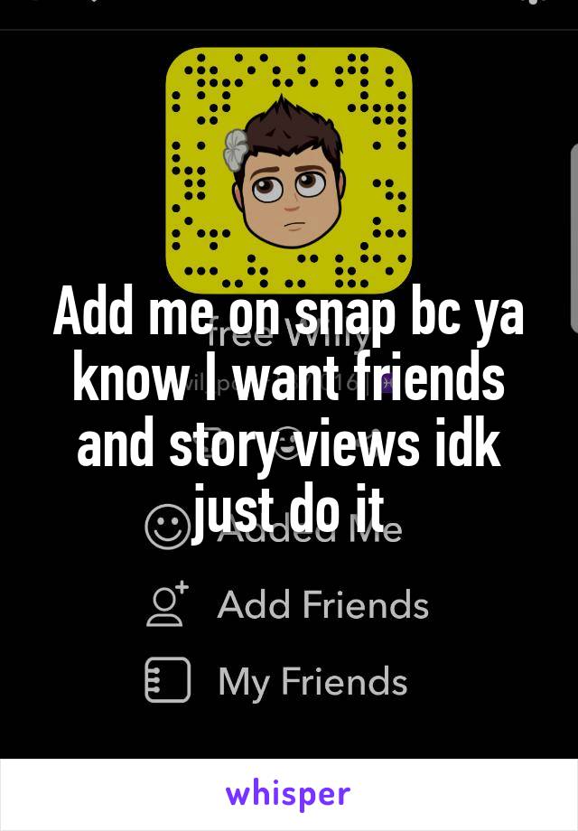 Add me on snap bc ya know I want friends and story views idk just do it