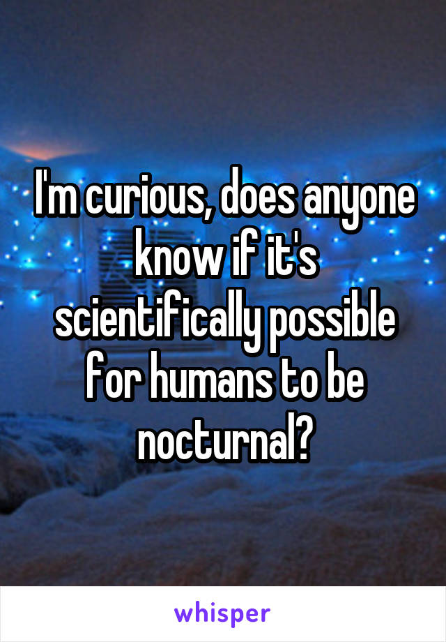 I'm curious, does anyone know if it's scientifically possible for humans to be nocturnal?