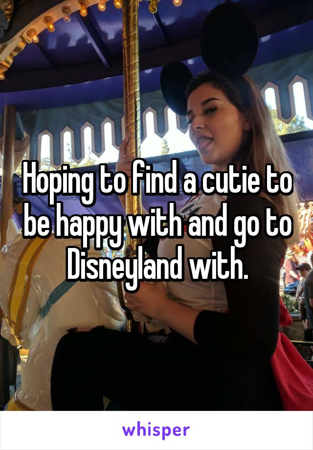Hoping to find a cutie to be happy with and go to Disneyland with.