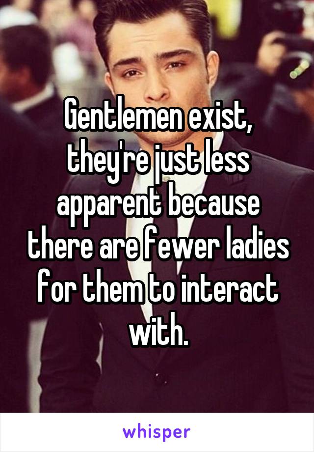 Gentlemen exist, they're just less apparent because there are fewer ladies for them to interact with.