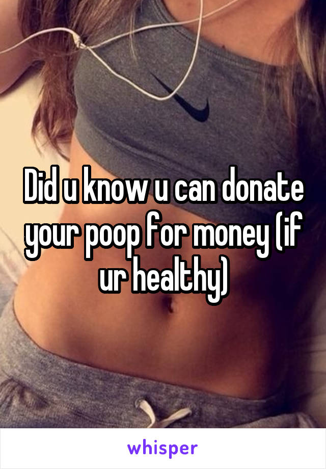 Did u know u can donate your poop for money (if ur healthy)