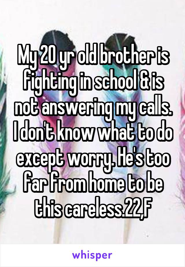 My 20 yr old brother is fighting in school & is not answering my calls. I don't know what to do except worry. He's too far from home to be this careless.22,F