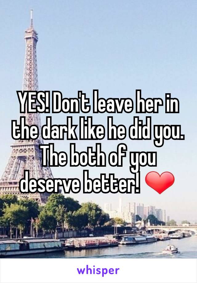 YES! Don't leave her in the dark like he did you. The both of you deserve better! ❤