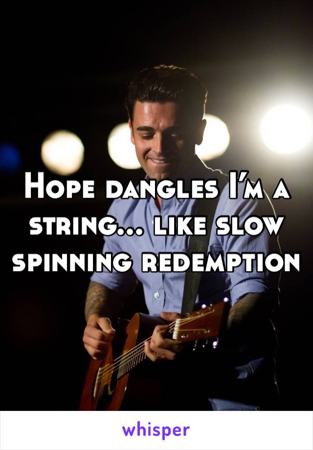 Hope dangles I’m a string... like slow spinning redemption 