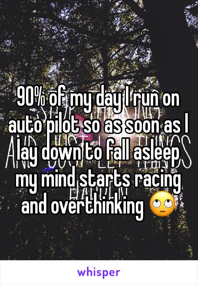 90% of my day I run on auto pilot so as soon as I lay down to fall asleep my mind starts racing and overthinking 🙄