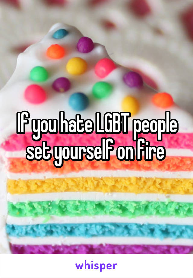 If you hate LGBT people set yourself on fire 