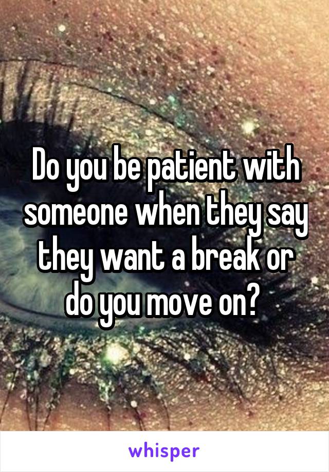 Do you be patient with someone when they say they want a break or do you move on? 