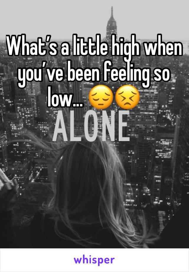 What’s a little high when you’ve been feeling so low... 😔😣