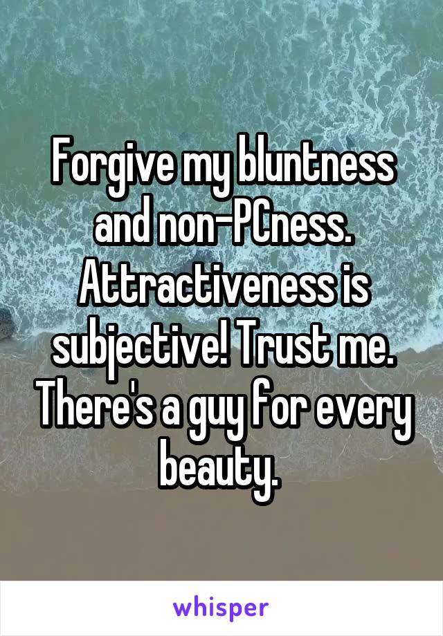 Forgive my bluntness and non-PCness. Attractiveness is subjective! Trust me. There's a guy for every beauty. 