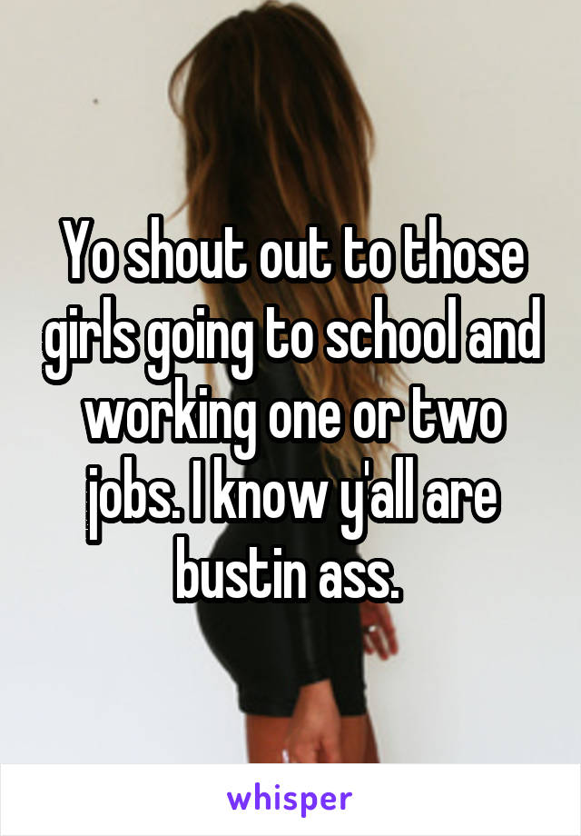 Yo shout out to those girls going to school and working one or two jobs. I know y'all are bustin ass. 