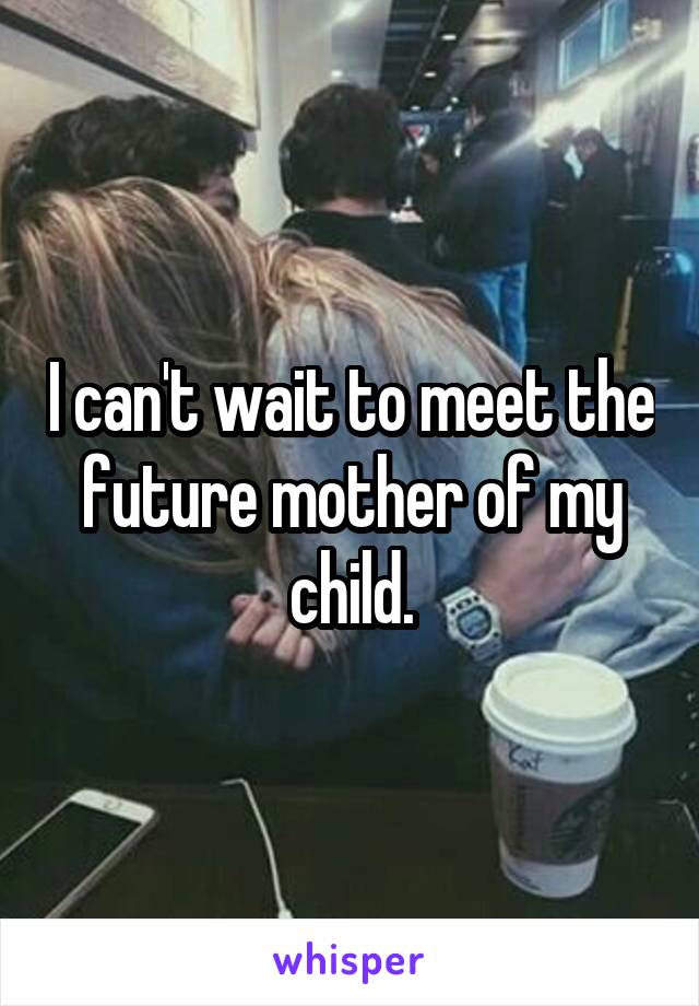 I can't wait to meet the future mother of my child.