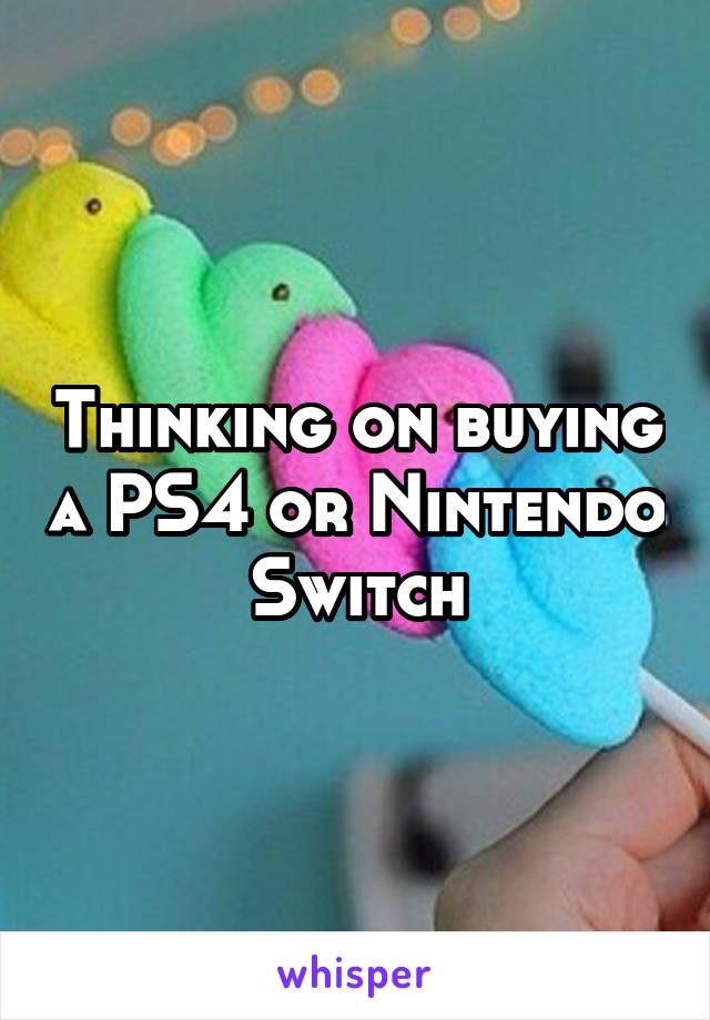 Thinking on buying a PS4 or Nintendo Switch
