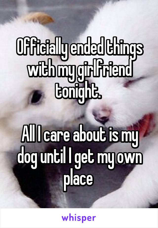 Officially ended things with my girlfriend tonight. 

All I care about is my dog until I get my own place 