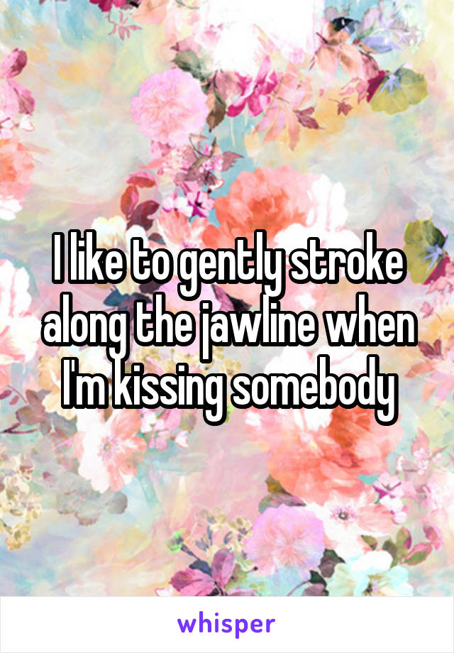 I like to gently stroke along the jawline when I'm kissing somebody