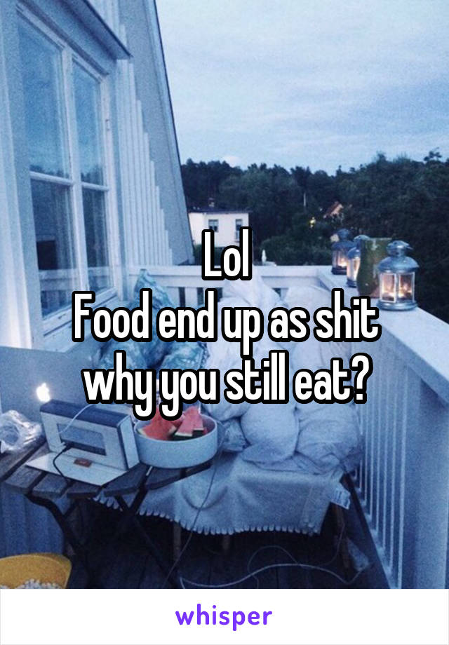 Lol
Food end up as shit why you still eat?